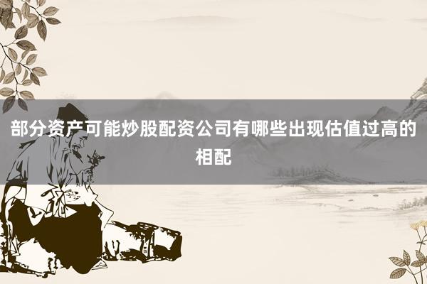 部分资产可能炒股配资公司有哪些出现估值过高的相配