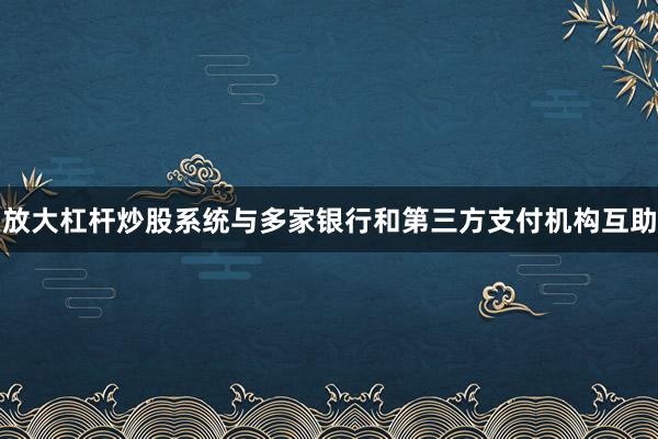 放大杠杆炒股系统与多家银行和第三方支付机构互助