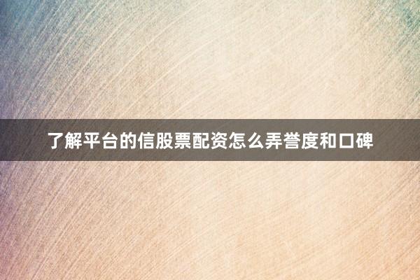 了解平台的信股票配资怎么弄誉度和口碑
