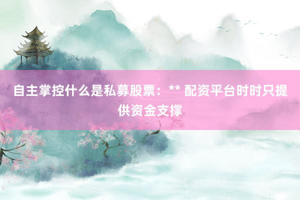 自主掌控什么是私募股票：** 配资平台时时只提供资金支撑