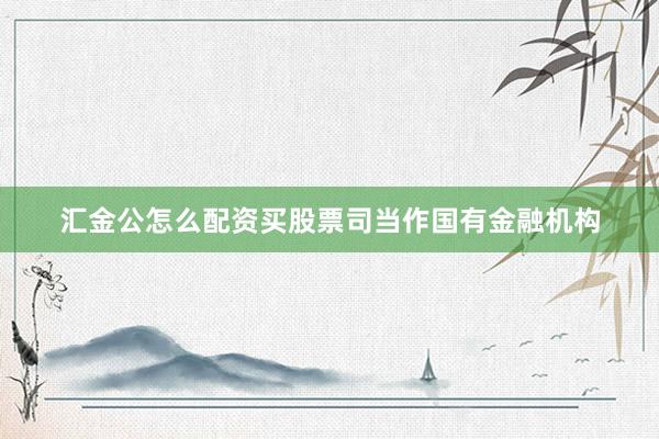 汇金公怎么配资买股票司当作国有金融机构