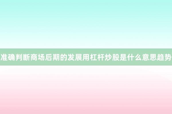 准确判断商场后期的发展用杠杆炒股是什么意思趋势