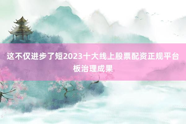 这不仅进步了短2023十大线上股票配资正规平台板治理成果