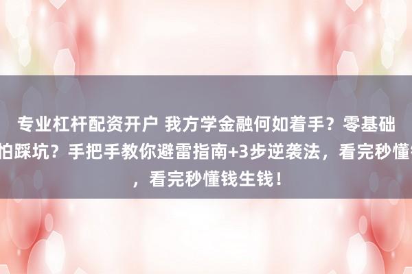 专业杠杆配资开户 我方学金融何如着手？零基础学金融怕踩坑？手把手教你避雷指南+3步逆袭法，看完秒懂钱生钱！