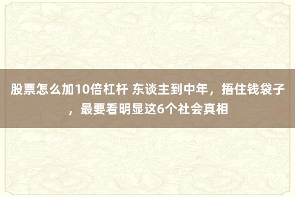 股票怎么加10倍杠杆 东谈主到中年,捂住钱袋子,最要看明显这6个社会真相