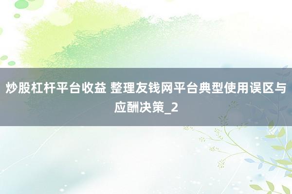 炒股杠杆平台收益 整理友钱网平台典型使用误区与应酬决策_2