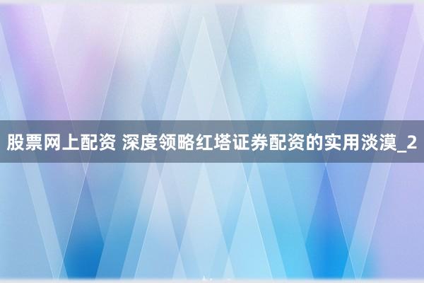 股票网上配资 深度领略红塔证券配资的实用淡漠_2