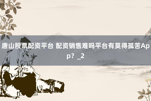 唐山股票配资平台 配资销售难吗平台有莫得孤苦App？_2