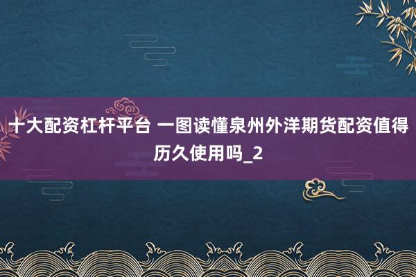 十大配资杠杆平台 一图读懂泉州外洋期货配资值得历久使用吗_2