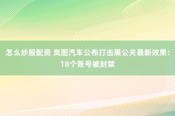 怎么炒股配资 岚图汽车公布打击黑公关最新效果:18个账号被封禁