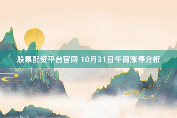 股票配资平台官网 10月31日午间涨停分析