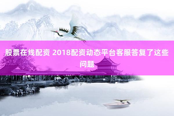 股票在线配资 2018配资动态平台客服答复了这些问题