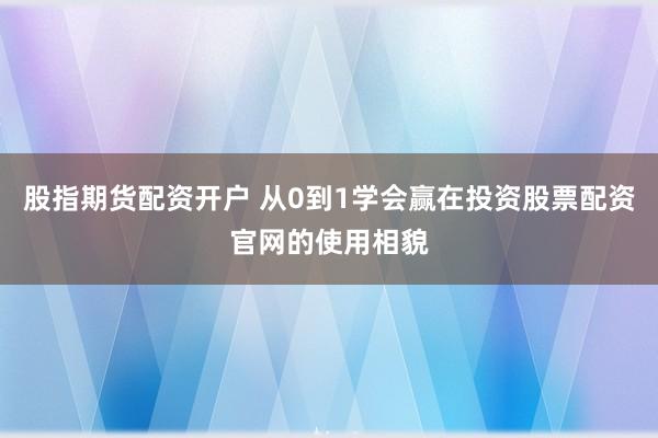 股指期货配资开户 从0到1学会赢在投资股票配资官网的使用相貌