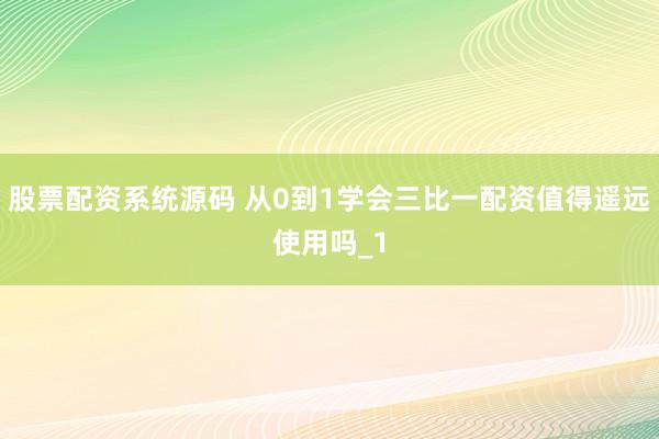 股票配资系统源码 从0到1学会三比一配资值得遥远使用吗_1