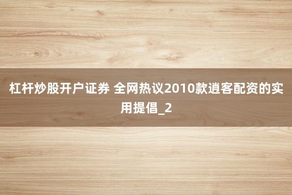 杠杆炒股开户证券 全网热议2010款逍客配资的实用提倡_2
