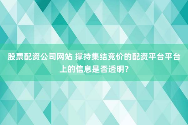 股票配资公司网站 撑持集结竞价的配资平台平台上的信息是否透明？