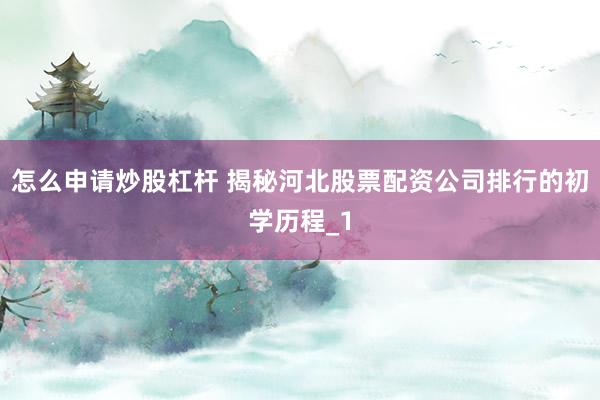 怎么申请炒股杠杆 揭秘河北股票配资公司排行的初学历程_1