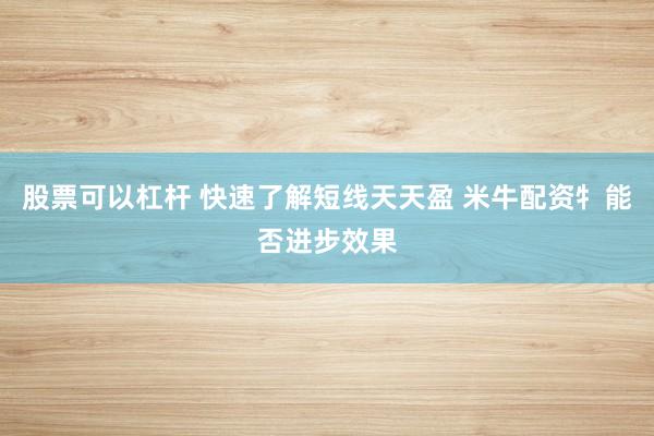 股票可以杠杆 快速了解短线天天盈 米牛配资牜能否进步效果