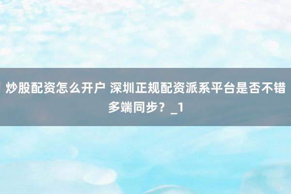 炒股配资怎么开户 深圳正规配资派系平台是否不错多端同步?_1
