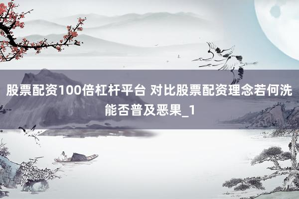股票配资100倍杠杆平台 对比股票配资理念若何洗能否普及恶果_1