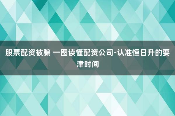 股票配资被骗 一图读懂配资公司-认准恒日升的要津时间