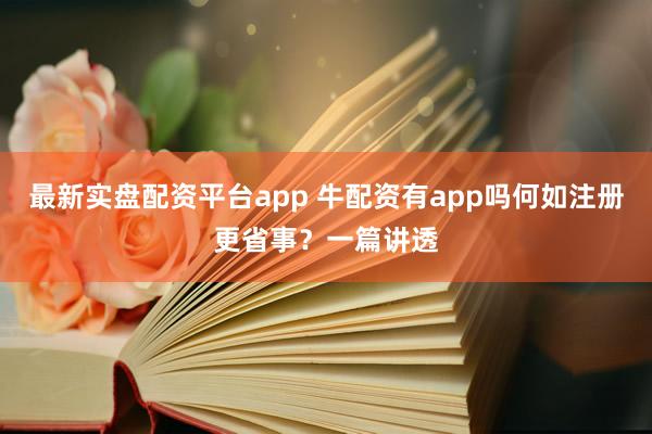 最新实盘配资平台app 牛配资有app吗何如注册更省事?一篇讲透