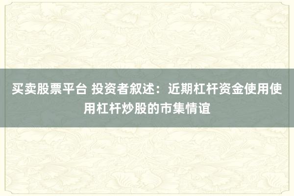 买卖股票平台 投资者叙述:近期杠杆资金使用使用杠杆炒股的市集情谊