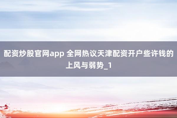 配资炒股官网app 全网热议天津配资开户些许钱的上风与弱势_1