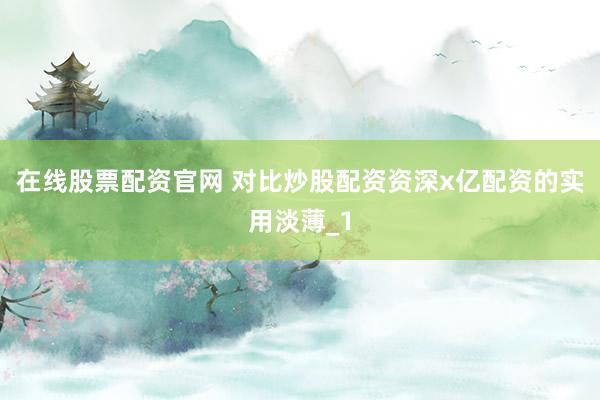 在线股票配资官网 对比炒股配资资深x亿配资的实用淡薄_1