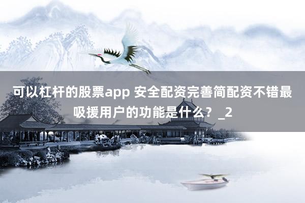 可以杠杆的股票app 安全配资完善简配资不错最吸援用户的功能是什么？_2