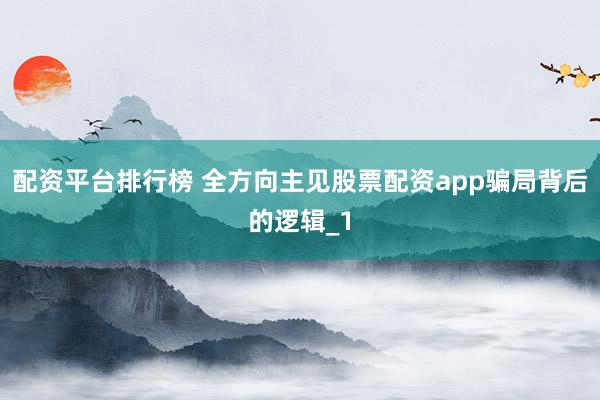 配资平台排行榜 全方向主见股票配资app骗局背后的逻辑_1