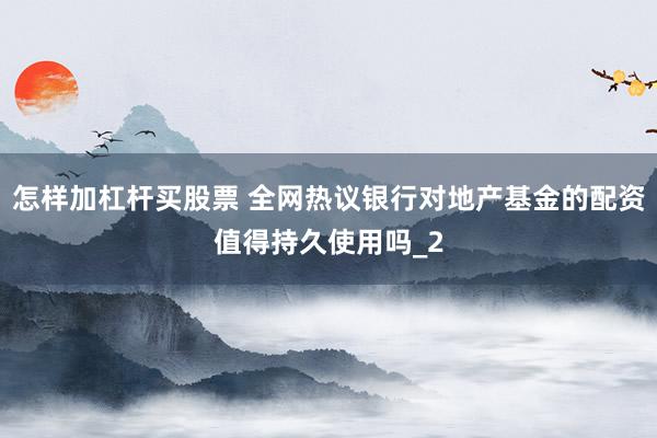 怎样加杠杆买股票 全网热议银行对地产基金的配资值得持久使用吗_2