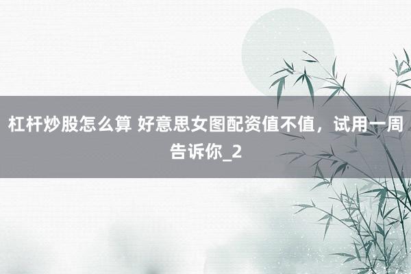 杠杆炒股怎么算 好意思女图配资值不值，试用一周告诉你_2