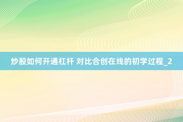 炒股如何开通杠杆 对比合创在线的初学过程_2