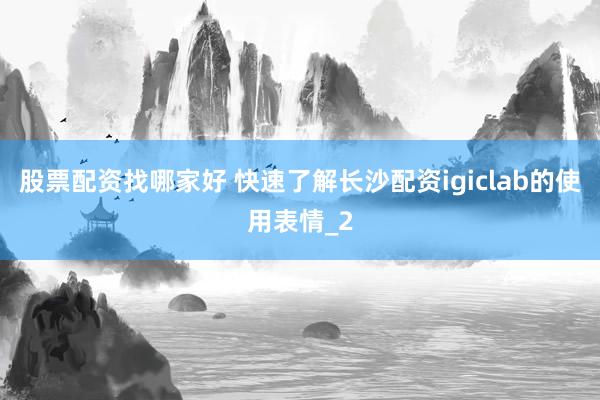 股票配资找哪家好 快速了解长沙配资igiclab的使用表情_2